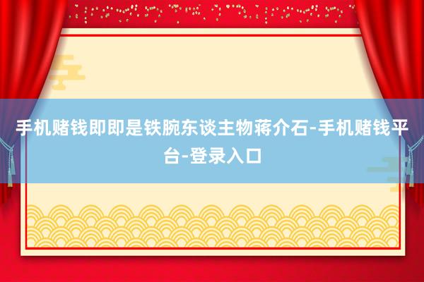 手机赌钱即即是铁腕东谈主物蒋介石-手机赌钱平台-登录入口