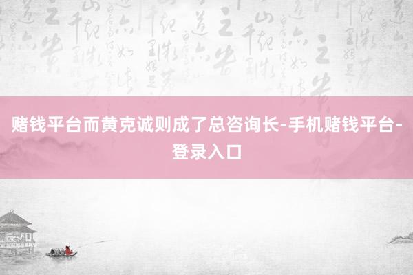 赌钱平台而黄克诚则成了总咨询长-手机赌钱平台-登录入口