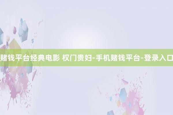 赌钱平台经典电影 权门贵妇-手机赌钱平台-登录入口