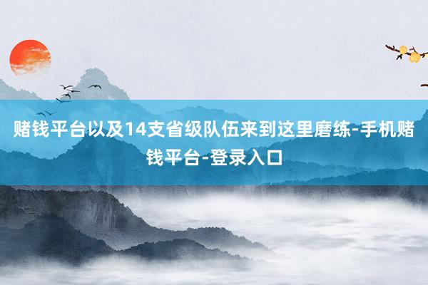 赌钱平台以及14支省级队伍来到这里磨练-手机赌钱平台-登录入口