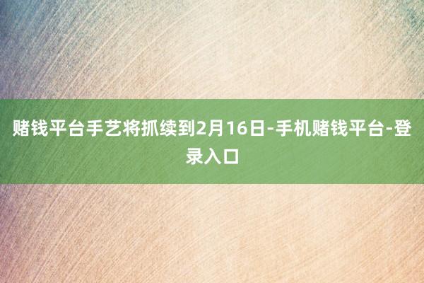 赌钱平台手艺将抓续到2月16日-手机赌钱平台-登录入口