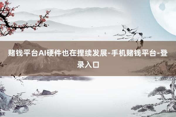 赌钱平台AI硬件也在捏续发展-手机赌钱平台-登录入口
