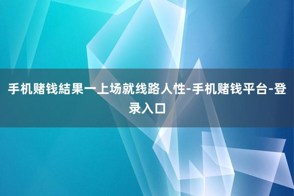 手机赌钱結果一上场就线路人性-手机赌钱平台-登录入口