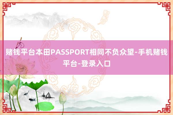 赌钱平台本田PASSPORT相同不负众望-手机赌钱平台-登录入口