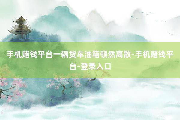 手机赌钱平台一辆货车油箱顿然离散-手机赌钱平台-登录入口
