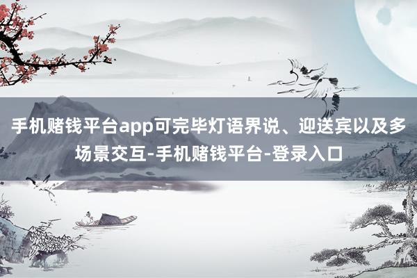 手机赌钱平台app可完毕灯语界说、迎送宾以及多场景交互-手机赌钱平台-登录入口