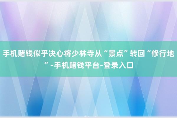 手机赌钱似乎决心将少林寺从“景点”转回“修行地”-手机赌钱平台-登录入口