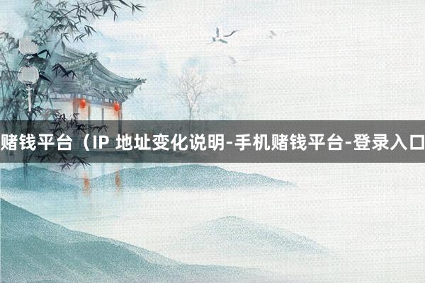 赌钱平台（IP 地址变化说明-手机赌钱平台-登录入口