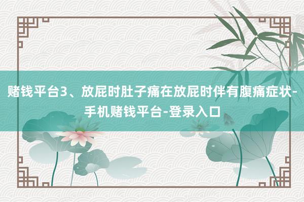 赌钱平台3、放屁时肚子痛在放屁时伴有腹痛症状-手机赌钱平台-登录入口