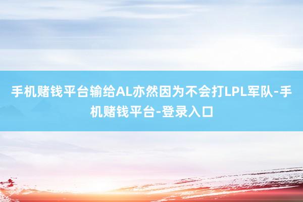 手机赌钱平台输给AL亦然因为不会打LPL军队-手机赌钱平台-登录入口