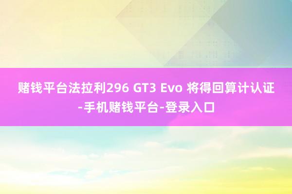 赌钱平台法拉利296 GT3 Evo 将得回算计认证-手机赌钱平台-登录入口