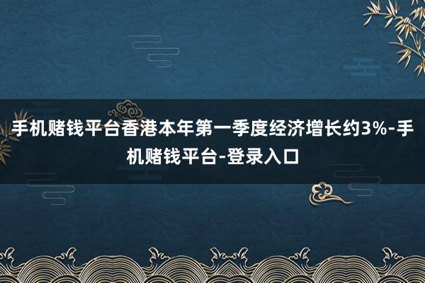 手机赌钱平台香港本年第一季度经济增长约3%-手机赌钱平台-登录入口