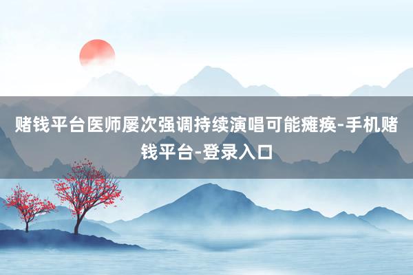 赌钱平台医师屡次强调持续演唱可能瘫痪-手机赌钱平台-登录入口
