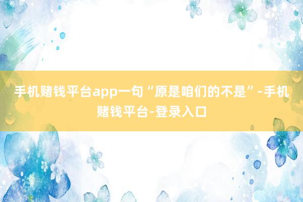 手机赌钱平台app一句“原是咱们的不是”-手机赌钱平台-登录入口