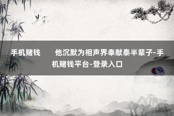手机赌钱       他沉默为相声界奉献泰半辈子-手机赌钱平台-登录入口