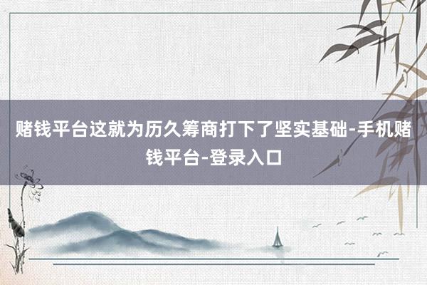 赌钱平台这就为历久筹商打下了坚实基础-手机赌钱平台-登录入口
