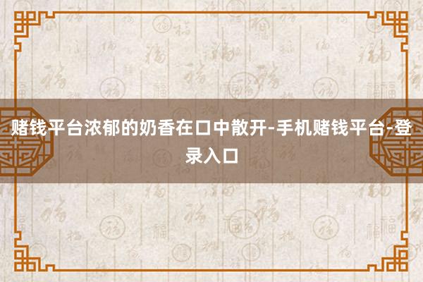 赌钱平台浓郁的奶香在口中散开-手机赌钱平台-登录入口