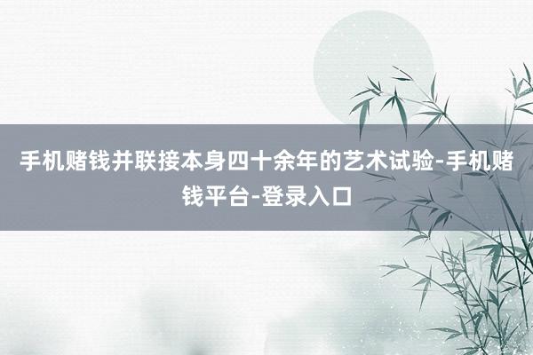 手机赌钱并联接本身四十余年的艺术试验-手机赌钱平台-登录入口
