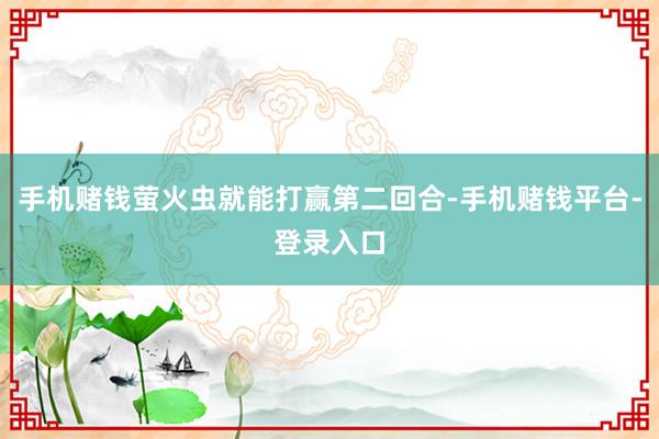 手机赌钱萤火虫就能打赢第二回合-手机赌钱平台-登录入口