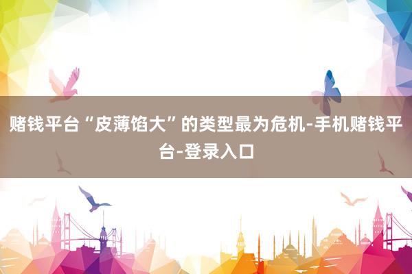 赌钱平台“皮薄馅大”的类型最为危机-手机赌钱平台-登录入口