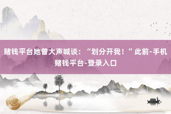 赌钱平台她曾大声喊谈：“划分开我！”此前-手机赌钱平台-登录入口