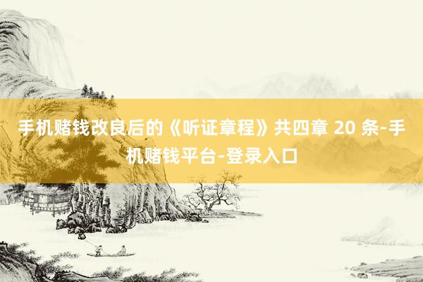 手机赌钱改良后的《听证章程》共四章 20 条-手机赌钱平台-登录入口