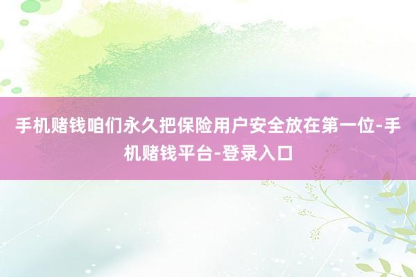 手机赌钱咱们永久把保险用户安全放在第一位-手机赌钱平台-登录入口
