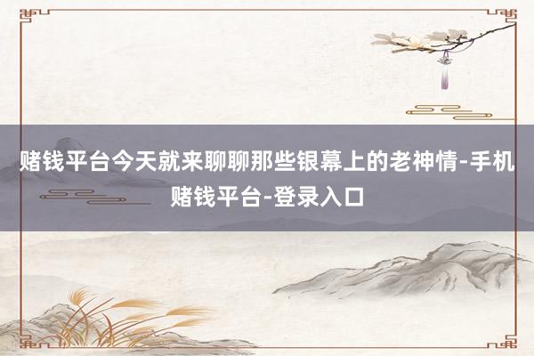 赌钱平台今天就来聊聊那些银幕上的老神情-手机赌钱平台-登录入口