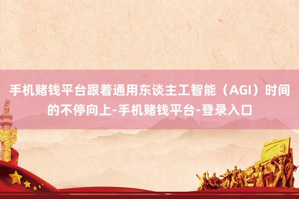 手机赌钱平台跟着通用东谈主工智能（AGI）时间的不停向上-手机赌钱平台-登录入口