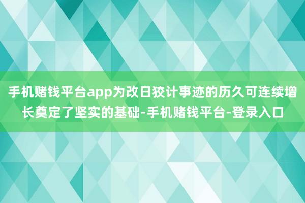 手机赌钱平台app为改日狡计事迹的历久可连续增长奠定了坚实的基础-手机赌钱平台-
