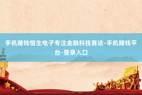 手机赌钱恒生电子专注金融科技赛谈-手机赌钱平台-登录入口