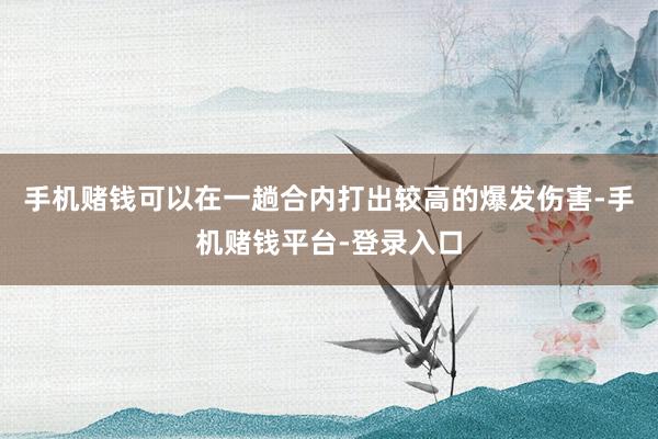 手机赌钱可以在一趟合内打出较高的爆发伤害-手机赌钱平台-登录入口