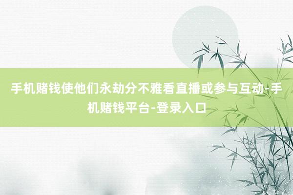 手机赌钱使他们永劫分不雅看直播或参与互动-手机赌钱平台-登录入口
