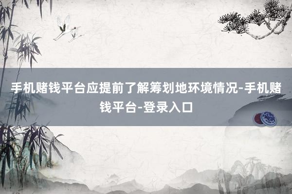 手机赌钱平台应提前了解筹划地环境情况-手机赌钱平台-登录入口