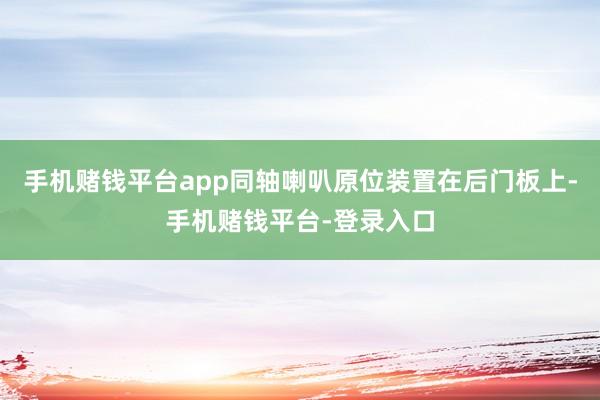 手机赌钱平台app同轴喇叭原位装置在后门板上-手机赌钱平台-登录入口