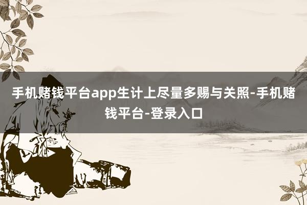 手机赌钱平台app生计上尽量多赐与关照-手机赌钱平台-登录入口