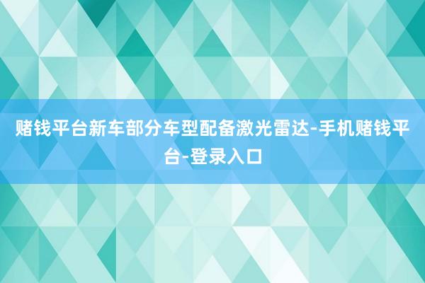 赌钱平台新车部分车型配备激光雷达-手机赌钱平台-登录入口
