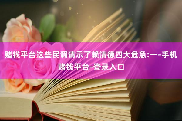 赌钱平台这些民调请示了赖清德四大危急:一-手机赌钱平台-登录入口