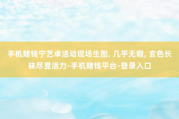 手机赌钱宁艺卓活动现场生图, 几乎无暇, 玄色长袜尽显活力-手机赌钱平台-登录入