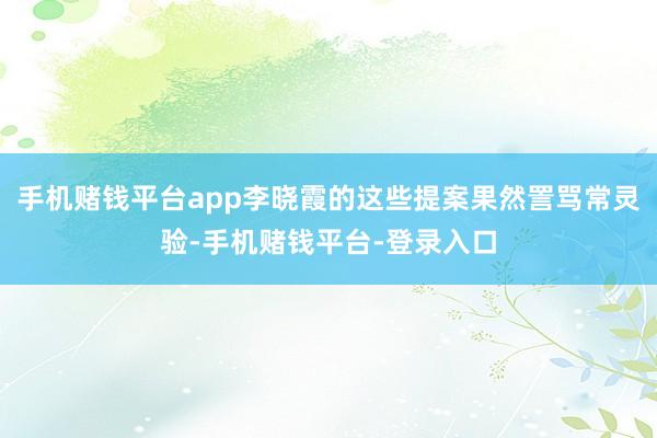 手机赌钱平台app李晓霞的这些提案果然詈骂常灵验-手机赌钱平台-登录入口