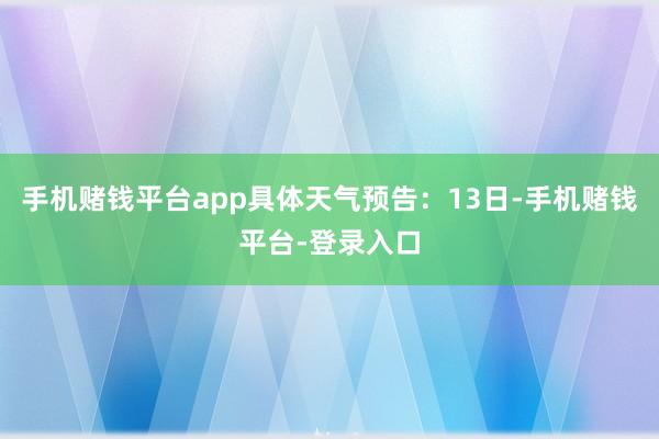 手机赌钱平台app具体天气预告：13日-手机赌钱平台-登录入口