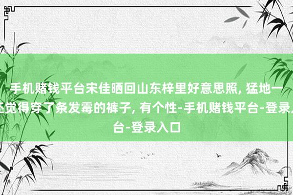 手机赌钱平台宋佳晒回山东梓里好意思照, 猛地一看还觉得穿了条发霉的裤子, 有个性