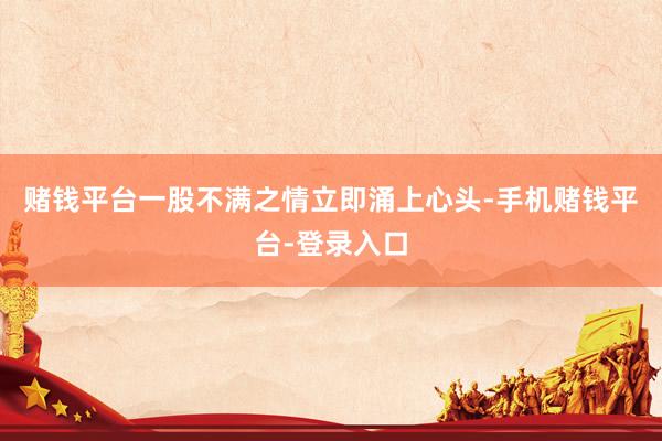 赌钱平台一股不满之情立即涌上心头-手机赌钱平台-登录入口