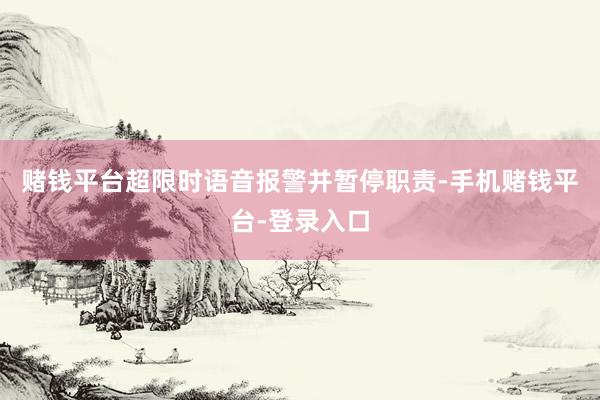 赌钱平台超限时语音报警并暂停职责-手机赌钱平台-登录入口