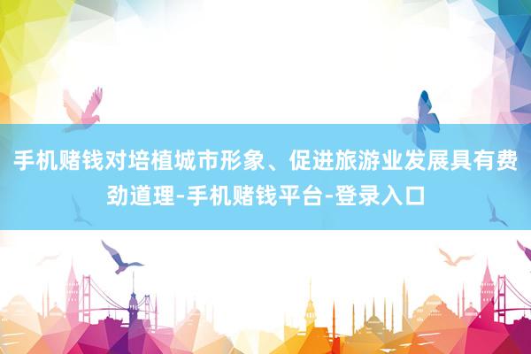 手机赌钱对培植城市形象、促进旅游业发展具有费劲道理-手机赌钱平台-登录入口