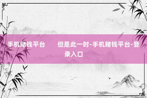 手机赌钱平台       但是此一时-手机赌钱平台-登录入口
