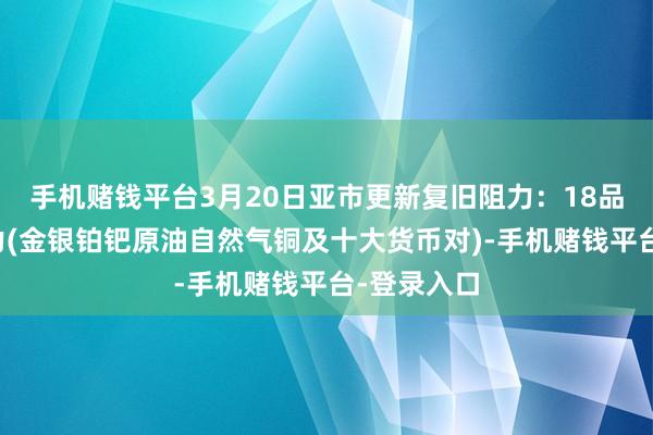 手机赌钱平台3月20日亚市更新复旧阻力：18品种复旧阻力(金银铂钯原油自然气铜及
