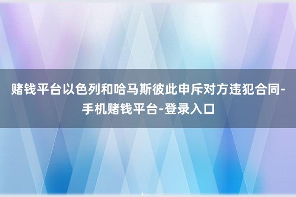 赌钱平台以色列和哈马斯彼此申斥对方违犯合同-手机赌钱平台-登录入口