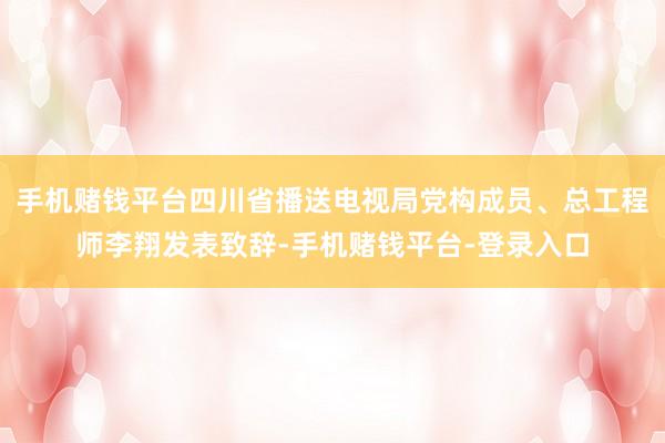 手机赌钱平台四川省播送电视局党构成员、总工程师李翔发表致辞-手机赌钱平台-登录入