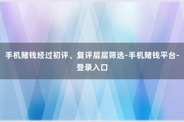 手机赌钱经过初评、复评层层筛选-手机赌钱平台-登录入口